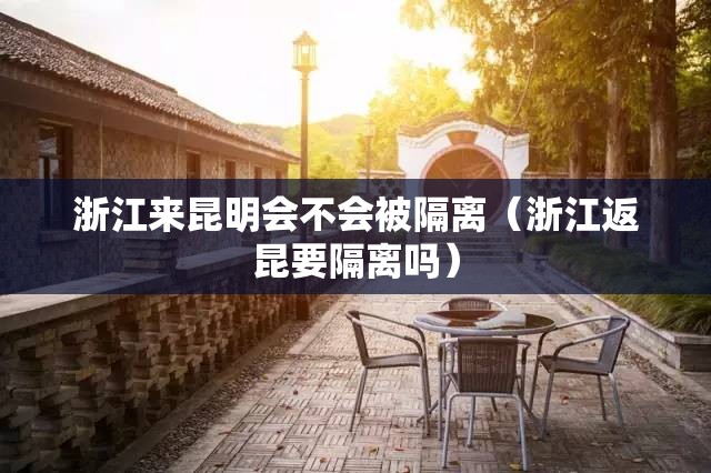 浙江来昆明会不会被隔离（浙江返昆要隔离吗）