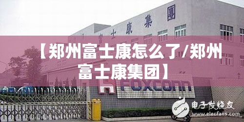 【郑州富士康怎么了/郑州富士康集团】