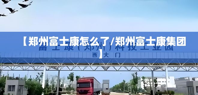 【郑州富士康怎么了/郑州富士康集团】