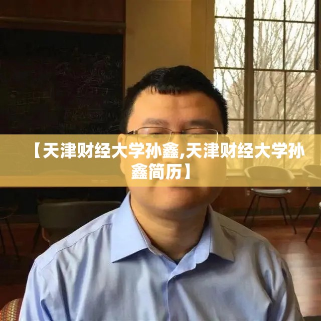 【天津财经大学孙鑫,天津财经大学孙鑫简历】