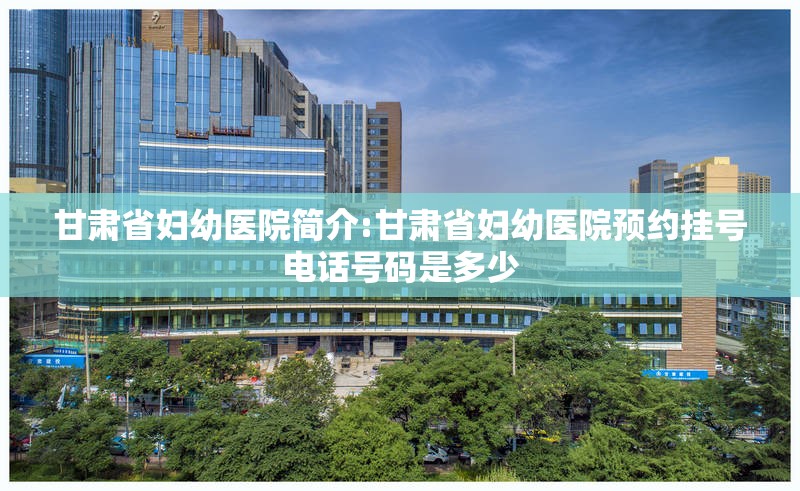 甘肃省妇幼医院简介:甘肃省妇幼医院预约挂号电话号码是多少