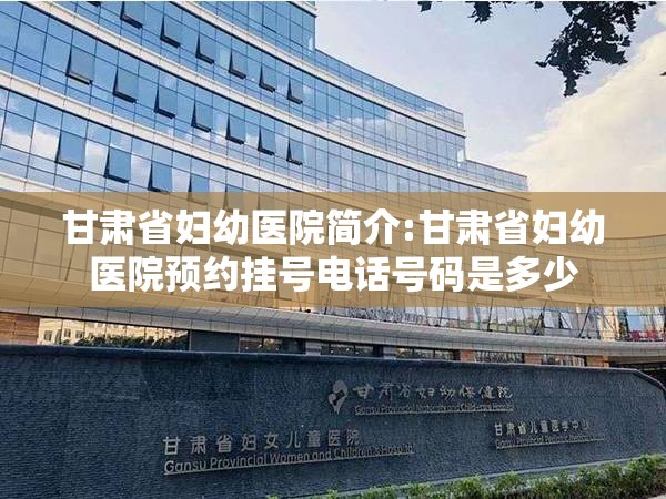 甘肃省妇幼医院简介:甘肃省妇幼医院预约挂号电话号码是多少