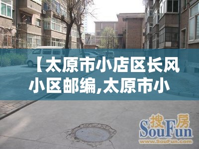 【太原市小店区长风小区邮编,太原市小店区长风小区邮编号】