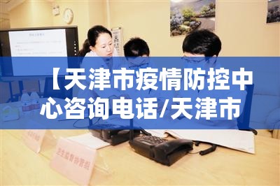 【天津市疫情防控中心咨询电话/天津市疫情防控咨询热线电话】