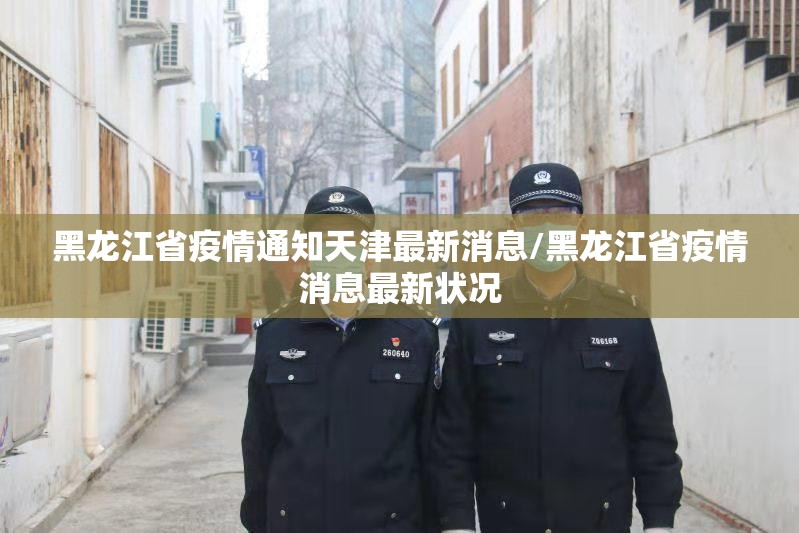 黑龙江省疫情通知天津最新消息/黑龙江省疫情消息最新状况