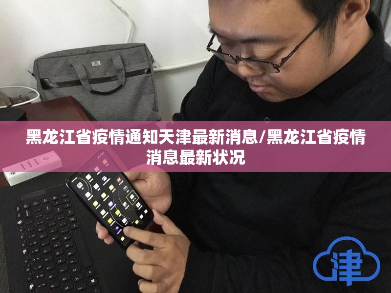 黑龙江省疫情通知天津最新消息/黑龙江省疫情消息最新状况