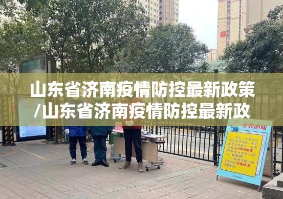 山东省济南疫情防控最新政策/山东省济南疫情防控最新政策公告