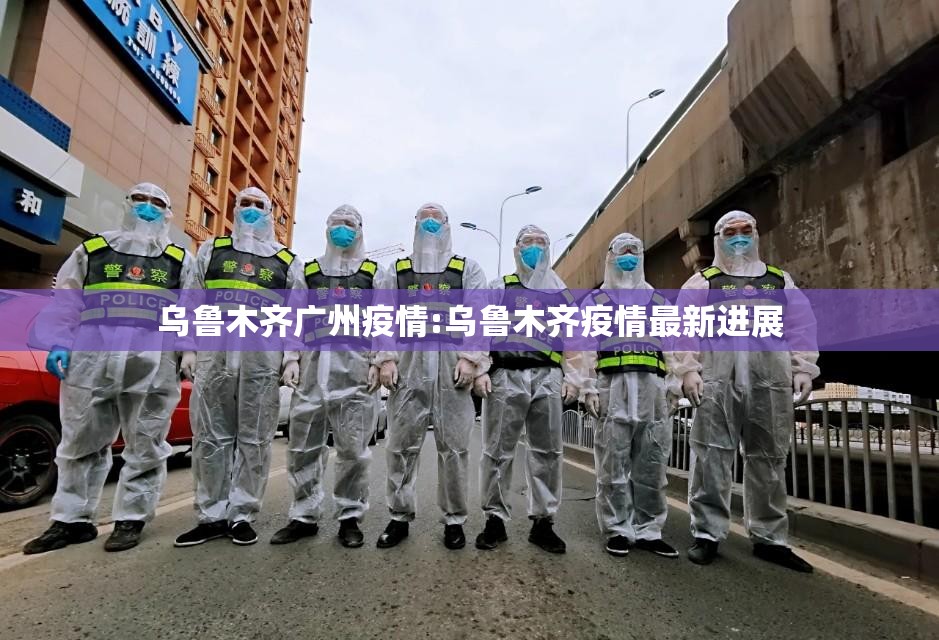 乌鲁木齐广州疫情:乌鲁木齐疫情最新进展