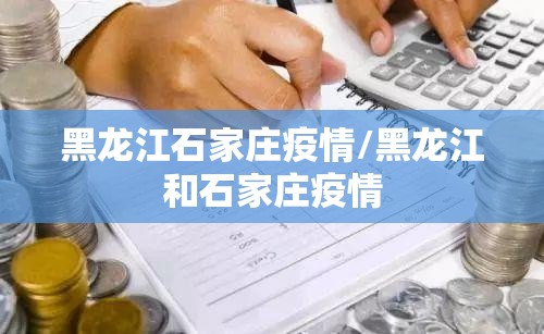 黑龙江石家庄疫情/黑龙江和石家庄疫情