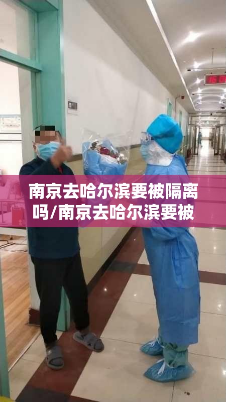 南京去哈尔滨要被隔离吗/南京去哈尔滨要被隔离吗现在