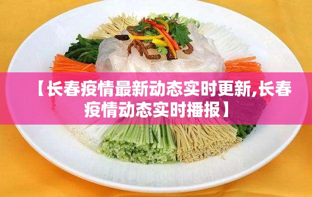 【长春疫情最新动态实时更新,长春疫情动态实时播报】