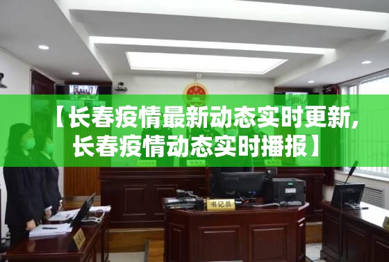 【长春疫情最新动态实时更新,长春疫情动态实时播报】
