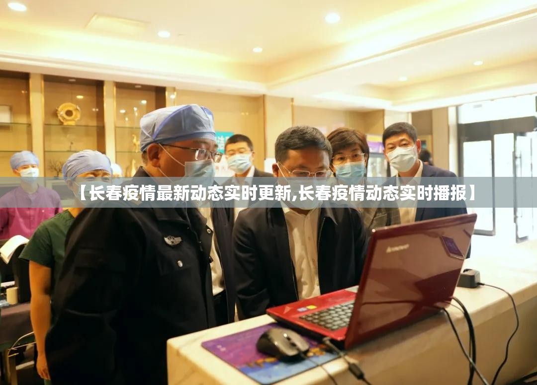 【长春疫情最新动态实时更新,长春疫情动态实时播报】