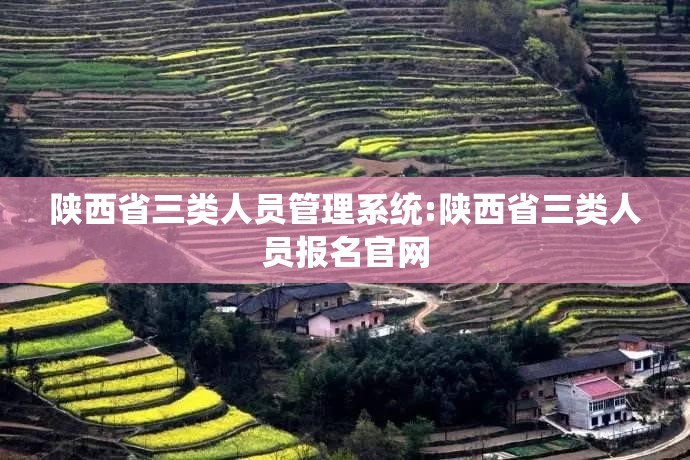 陕西省三类人员管理系统:陕西省三类人员报名官网