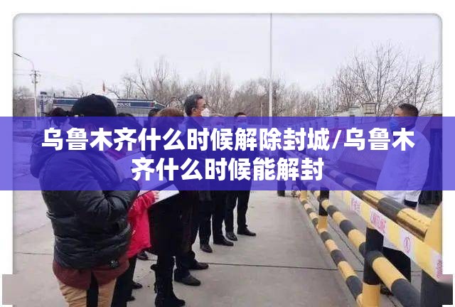 乌鲁木齐什么时候解除封城/乌鲁木齐什么时候能解封