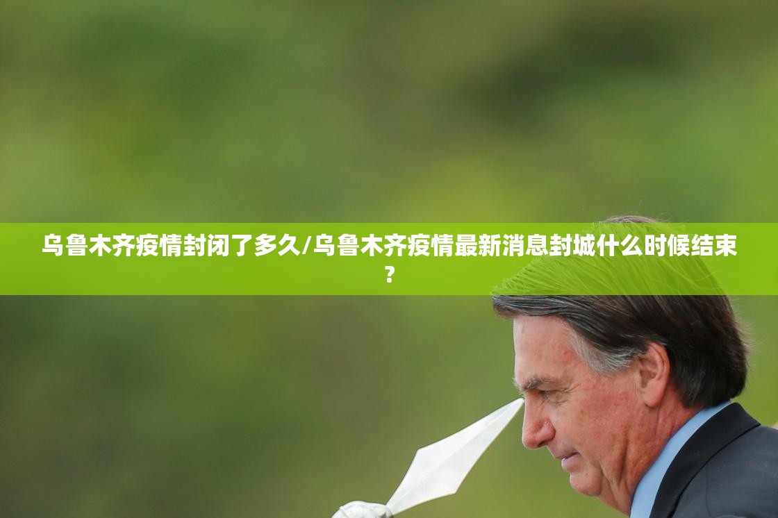 乌鲁木齐疫情封闭了多久/乌鲁木齐疫情最新消息封城什么时候结束?