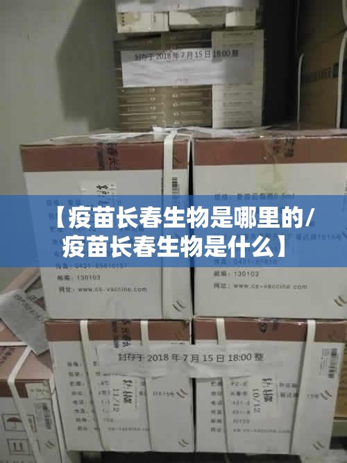 【疫苗长春生物是哪里的/疫苗长春生物是什么】