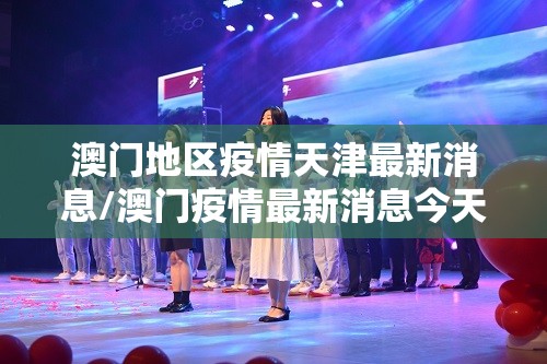 澳门地区疫情天津最新消息/澳门疫情最新消息今天新增25