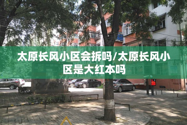 太原长风小区会拆吗/太原长风小区是大红本吗