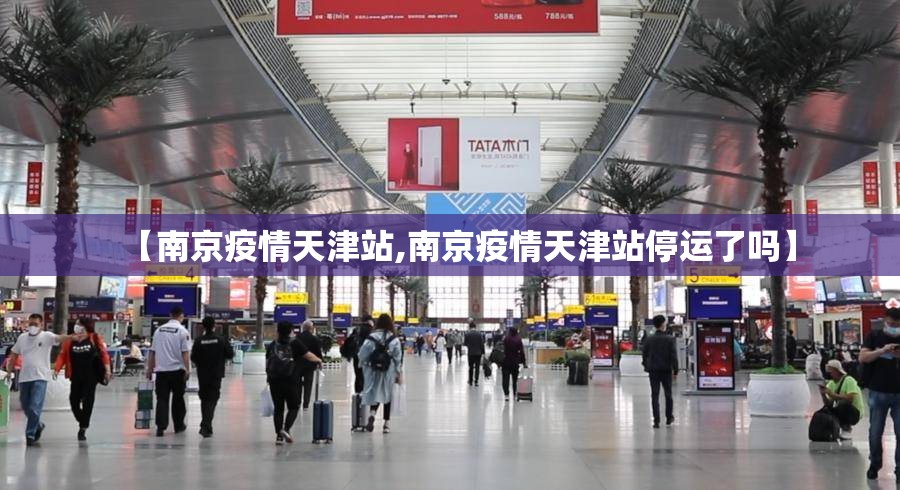 【南京疫情天津站,南京疫情天津站停运了吗】
