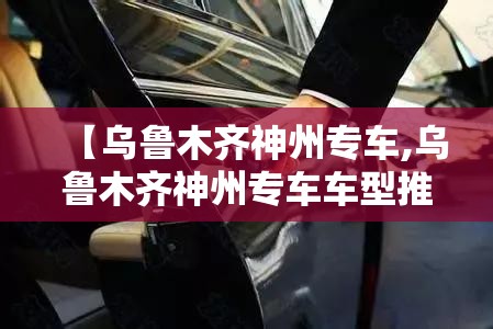 【乌鲁木齐神州专车,乌鲁木齐神州专车车型推荐】