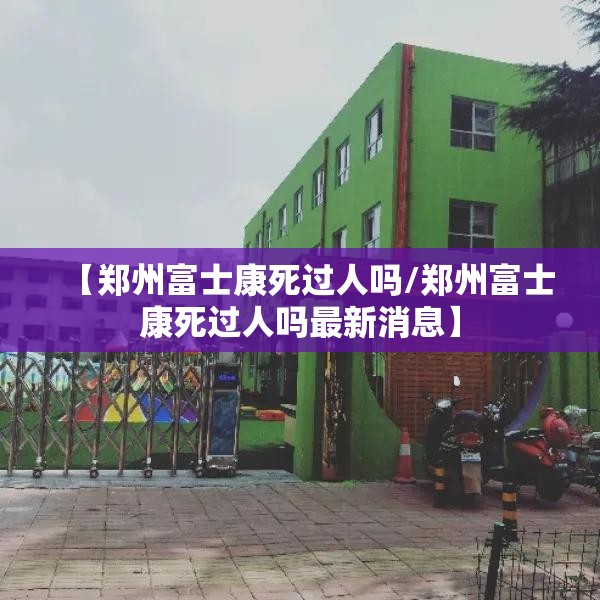 【郑州富士康死过人吗/郑州富士康死过人吗最新消息】