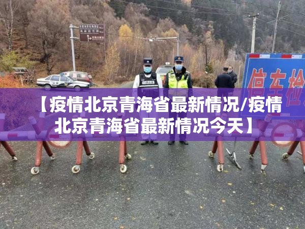 【疫情北京青海省最新情况/疫情北京青海省最新情况今天】