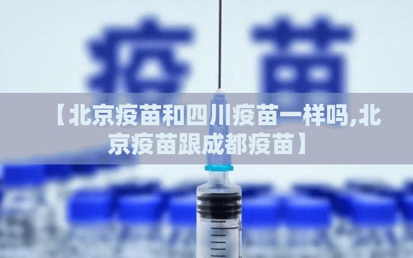 【北京疫苗和四川疫苗一样吗,北京疫苗跟成都疫苗】