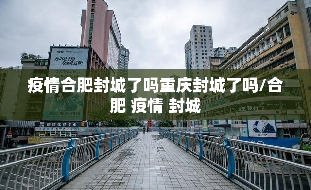 疫情合肥封城了吗重庆封城了吗/合肥 疫情 封城