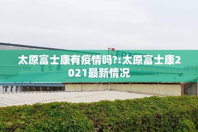 太原富士康有疫情吗?:太原富士康2021最新情况