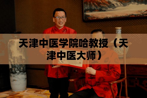 天津中医学院哈教授（天津中医大师）