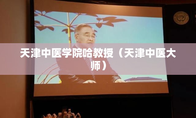 天津中医学院哈教授（天津中医大师）