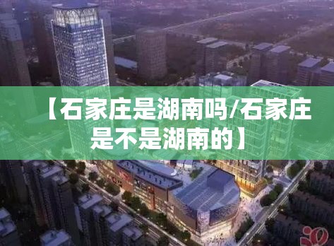 【石家庄是湖南吗/石家庄是不是湖南的】