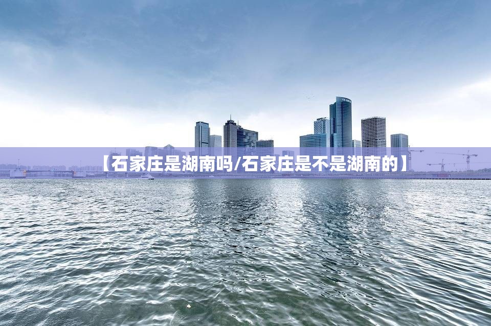【石家庄是湖南吗/石家庄是不是湖南的】