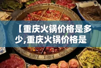 【重庆火锅价格是多少,重庆火锅价格是多少钱一份】