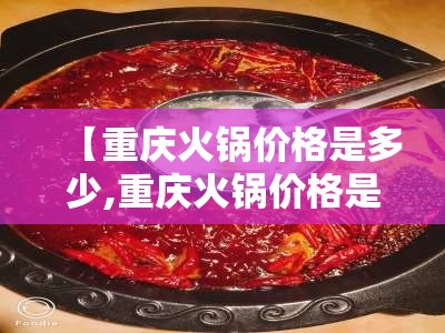 【重庆火锅价格是多少,重庆火锅价格是多少钱一份】