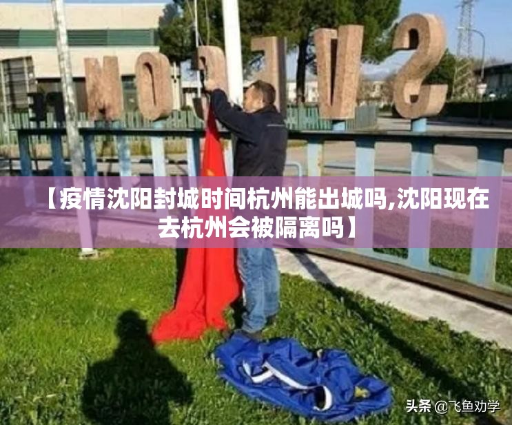 【疫情沈阳封城时间杭州能出城吗,沈阳现在去杭州会被隔离吗】