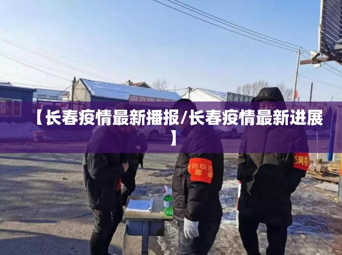 【长春疫情最新播报/长春疫情最新进展】