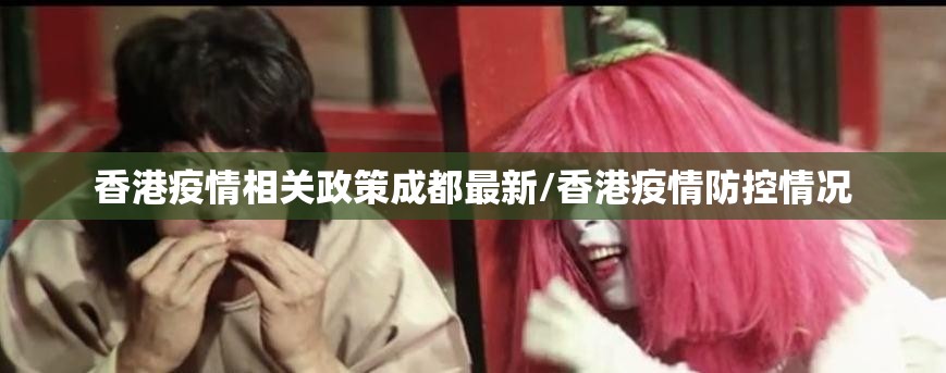 香港疫情相关政策成都最新/香港疫情防控情况