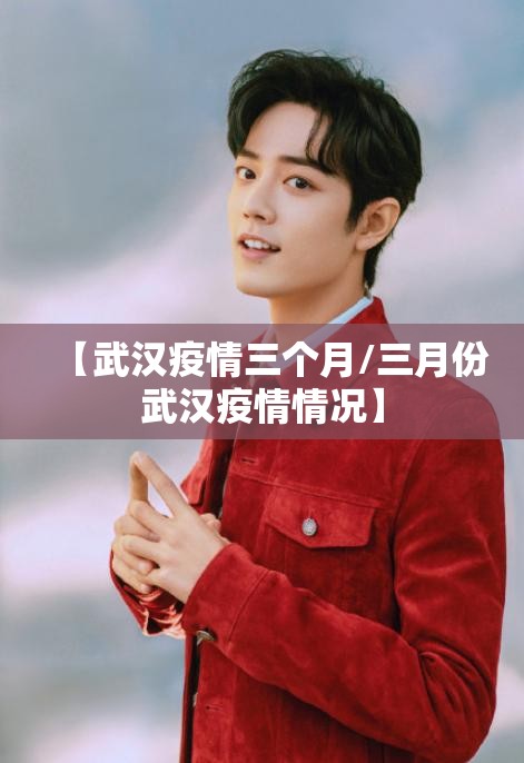 【武汉疫情三个月/三月份武汉疫情情况】