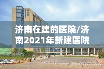 济南在建的医院/济南2021年新建医院