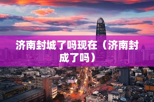 济南封城了吗现在（济南封成了吗）