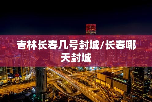 吉林长春几号封城/长春哪天封城