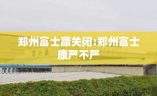 郑州富士康关闭:郑州富士康严不严