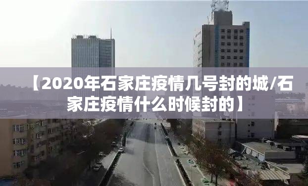 【2020年石家庄疫情几号封的城/石家庄疫情什么时候封的】