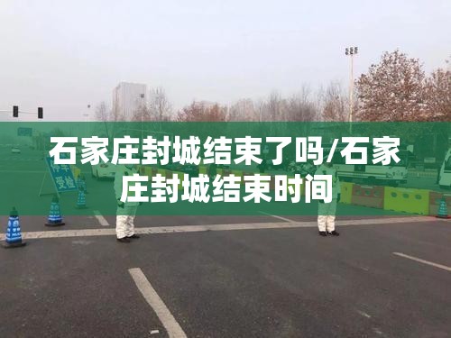 石家庄封城结束了吗/石家庄封城结束时间
