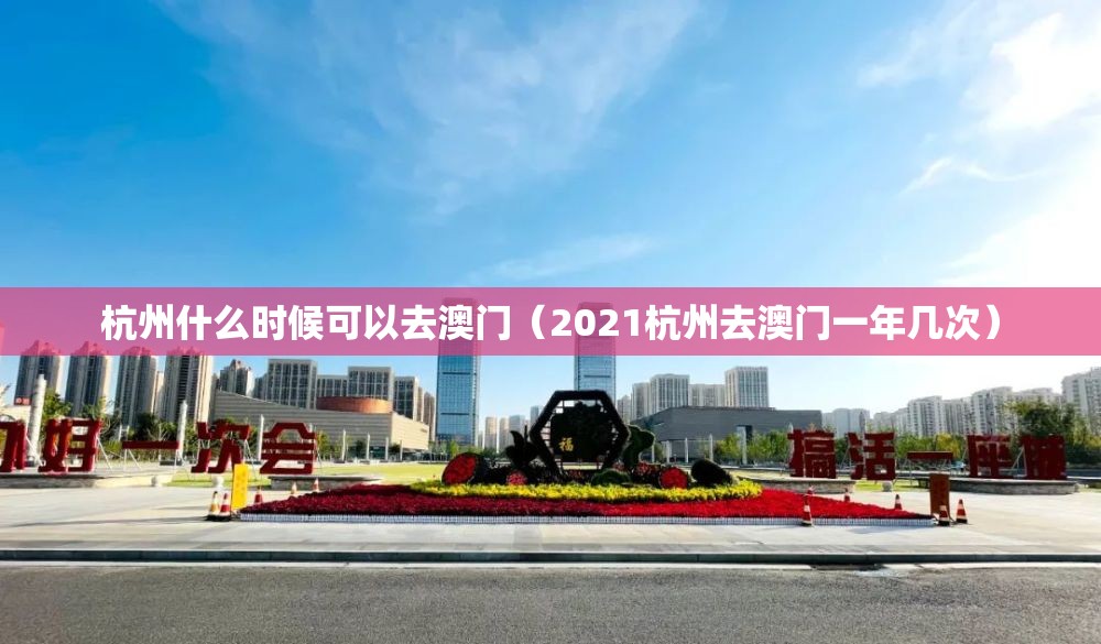 杭州什么时候可以去澳门（2021杭州去澳门一年几次）