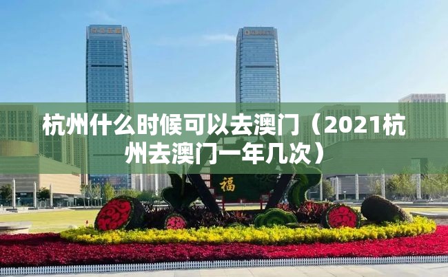 杭州什么时候可以去澳门（2021杭州去澳门一年几次）