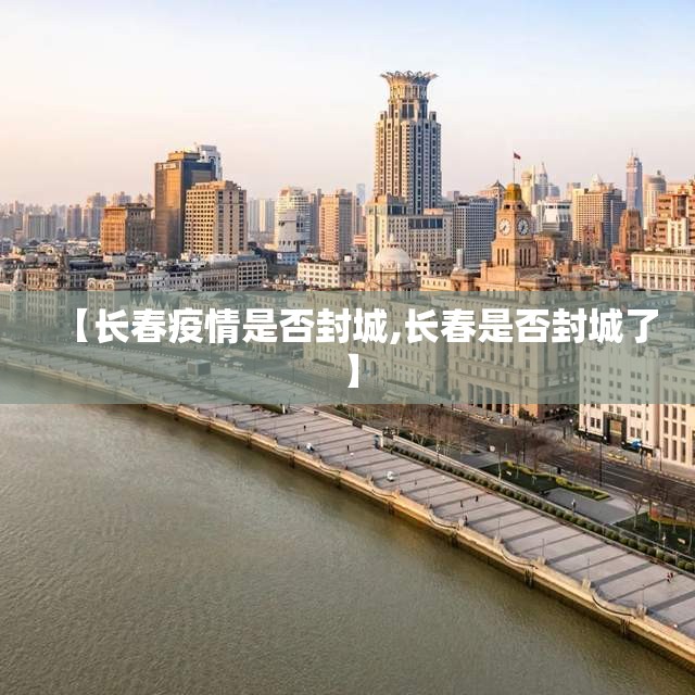 【长春疫情是否封城,长春是否封城了】