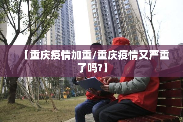 【重庆疫情加重/重庆疫情又严重了吗?】
